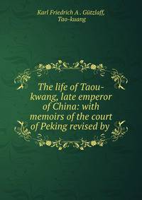 The life of Taou-kwang, late emperor of China: with memoirs of the court of Peking revised by .