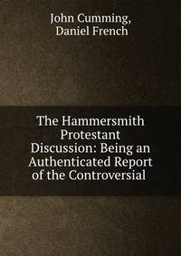 The Hammersmith Protestant Discussion: Being an Authenticated Report of the Controversial .