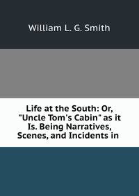 Life at the South: Or, "Uncle Tom's Cabin" as it Is. Being Narratives, Scenes, and Incidents in .