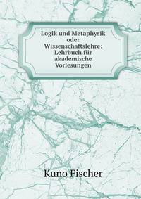 Logik und Metaphysik oder Wissenschaftslehre: Lehrbuch fur akademische Vorlesungen
