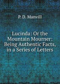 Lucinda: Or the Mountain Mourner: Being Authentic Facts, in a Series of Letters