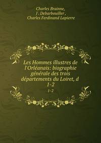Les Hommes illustres de l'Orl?anais: biographie g?n?rale des trois d?partements du Loiret, d .