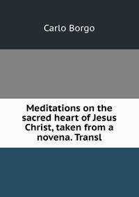 Meditations on the sacred heart of Jesus Christ, taken from a novena. Transl
