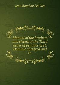Manual of the brothers and sisters of the Third order of penance of st. Dominic abridged and tr .