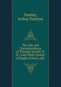 The Life and Correspondence of Thomas Arnold, D. D.: Late Head-master of Rugby School, and .