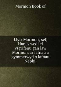 Llyfr Mormon; sef, Hanes wedi ei ysgrifenu gan law Mormon, ar lafnau a gymmerwyd o lafnau Nephi .