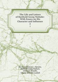The Life and Letters of Barthold Georg Niebuhr: With Essays on His Character and Influence. 2