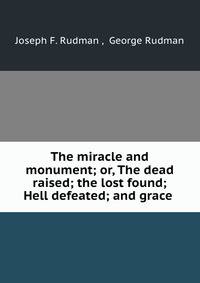 The miracle and monument; or, The dead raised; the lost found; Hell defeated; and grace .