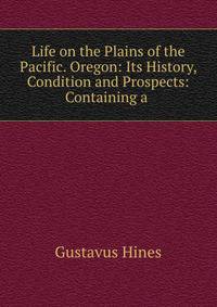 Life on the Plains of the Pacific. Oregon: Its History, Condition and Prospects: Containing a .