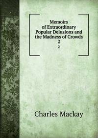 Memoirs of Extraordinary Popular Delusions and the Madness of Crowds. 2