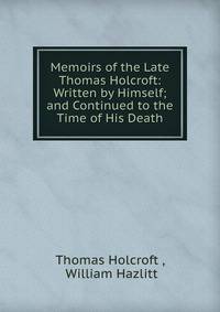 Memoirs of the Late Thomas Holcroft: Written by Himself; and Continued to the Time of His Death