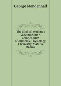 The Medical student's vade mecum: A Compendium of Anatomy, Physiology, Chemistry, Materia Medica .