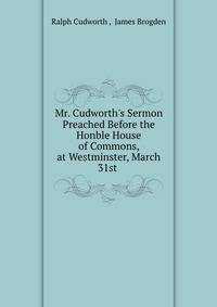 Mr. Cudworth's Sermon Preached Before the Honble House of Commons, at Westminster, March 31st .
