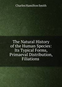 The Natural History of the Human Species: Its Typical Forms, Primaeval Distribution, Filiations .