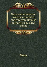 Nuns and nunneries: sketches compiled entirely from Romish authorities by L.H.J. Tonna.