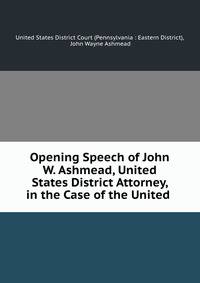 Opening Speech of John W. Ashmead, United States District Attorney, in the Case of the United .