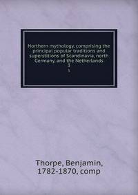 Northern mythology, comprising the principal popular traditions and superstitions of Scandinavia, north Germany, and the Netherlands. 3