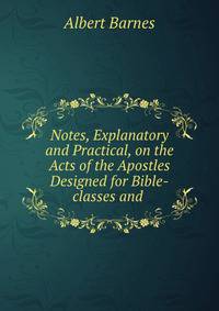 Notes, Explanatory and Practical, on the Acts of the Apostles Designed for Bible-classes and .