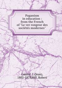 Paganism in education : from the French of "Le ver rongeur des socie?te?s modernes"