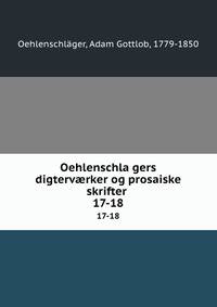 Oehlenschlagers digtervrker og prosaiske skrifter . 17-18