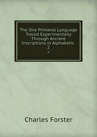 The One Primeval Language Traced Experimentally Through Ancient Inscriptions in Alphabetic .. 2