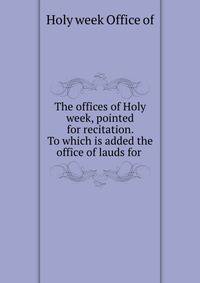 The offices of Holy week, pointed for recitation. To which is added the office of lauds for .
