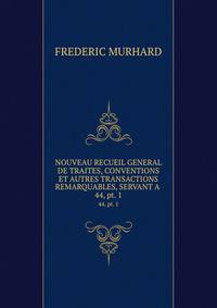 NOUVEAU RECUEIL GENERAL DE TRAITES, CONVENTIONS ET AUTRES TRANSACTIONS REMARQUABLES, SERVANT A .. 44, pt. 1