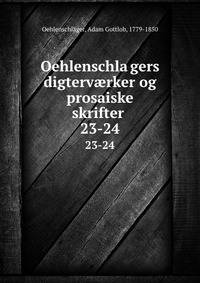 Oehlenschlagers digtervrker og prosaiske skrifter . 23-24