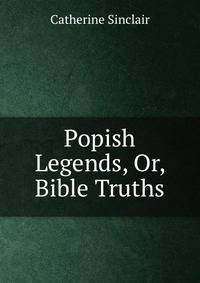 Popish Legends, Or, Bible Truths
