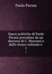 Opere politiche di Paolo Paruta precedute da un discorso di C. Monzani e dallo stesso ordinate e .. 1