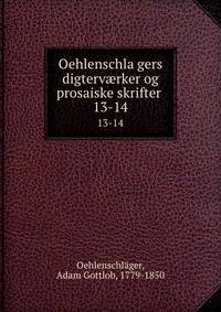 Oehlenschlagers digtervrker og prosaiske skrifter . 13-14