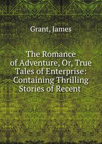 The Romance of Adventure, Or, True Tales of Enterprise: Containing Thrilling Stories of Recent .