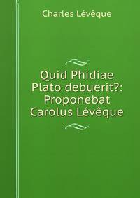 Quid Phidiae Plato debuerit?: Proponebat Carolus Leveque
