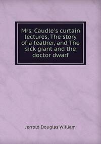 Mrs. Caudle's curtain lectures, The story of a feather, and The sick giant and the doctor dwarf
