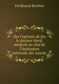 Sur l'opinion de feu le docteur Itard, m?decin en chef de l'Institution nationale des sourds .
