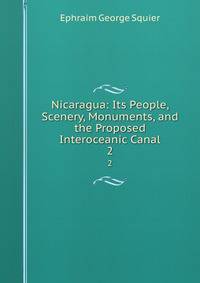 Nicaragua: Its People, Scenery, Monuments, and the Proposed Interoceanic Canal. 2