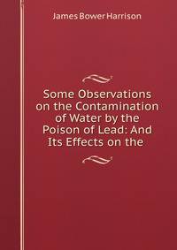 Some Observations on the Contamination of Water by the Poison of Lead: And Its Effects on the .