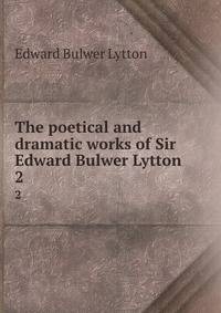 The poetical and dramatic works of Sir Edward Bulwer Lytton. 2