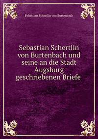 Sebastian Schertlin von Burtenbach und seine an die Stadt Augsburg geschriebenen Briefe .