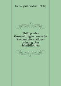 Philipp's des Grossm?thigen hessische Kirchenreformations-ordnung: Aus Schriftliechen