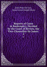 Reports of Cases in Bankruptcy, Decided by the Court of Review, the Vice-Chancellor Sir James .. 2