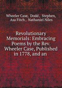 Revolutionary Memorials: Embracing Poems by the Rev. Wheeler Case, Published in 1778, and an .