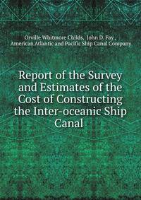 Report of the Survey and Estimates of the Cost of Constructing the Inter-oceanic Ship Canal .