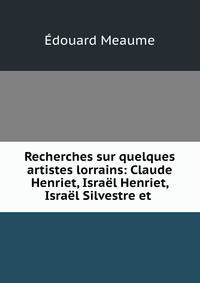 Recherches sur quelques artistes lorrains: Claude Henriet, Israel Henriet, Israel Silvestre et .