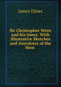 Sir Christopher Wren and his times: With Illustrative Sketches and Anecdotes of the Most .