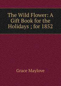 The Wild Flower: A Gift Book for the Holidays ; for 1852