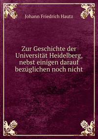 Zur Geschichte der Universitat Heidelberg, nebst einigen darauf bezuglichen noch nicht .