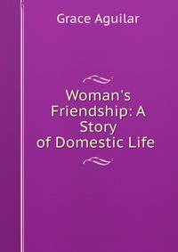 Woman's Friendship: A Story of Domestic Life .