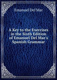 A Key to the Exercises in the Sixth Edition of Emanuel Del Mar's Spanish Grammar