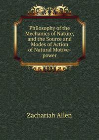 Philosophy of the Mechanics of Nature, and the Source and Modes of Action of Natural Motive-power